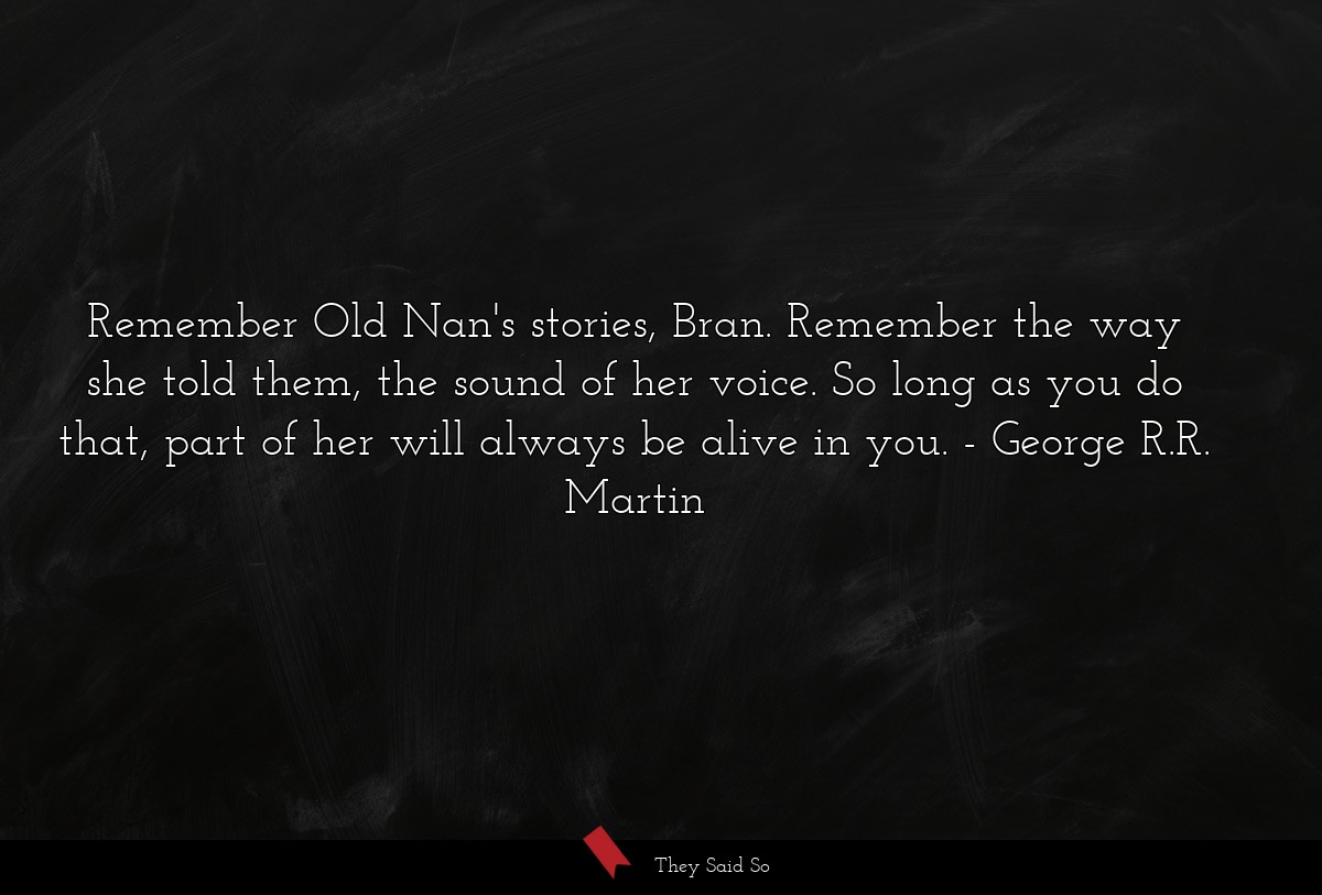 Remember Old Nan's stories, Bran. Remember the way she told them, the sound of her voice. So long as you do that, part of her will always be alive in you.