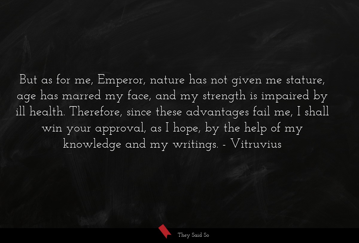 But as for me, Emperor, nature has not given me stature, age has marred my face, and my strength is impaired by ill health. Therefore, since these advantages fail me, I shall win your approval, as I hope, by the help of my knowledge and my writings.