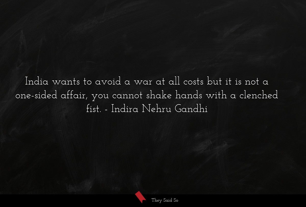India wants to avoid a war at all costs but it is not a one-sided affair, you cannot shake hands with a clenched fist.