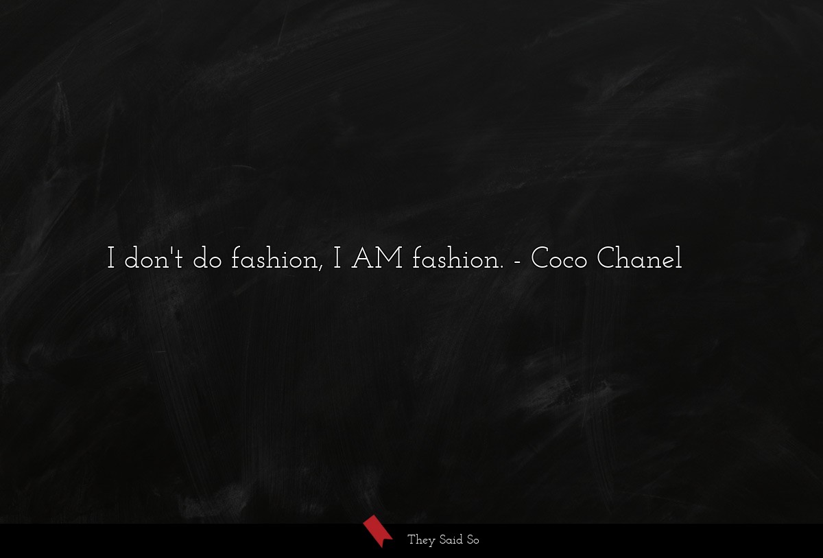 I don't do fashion, I AM fashion.