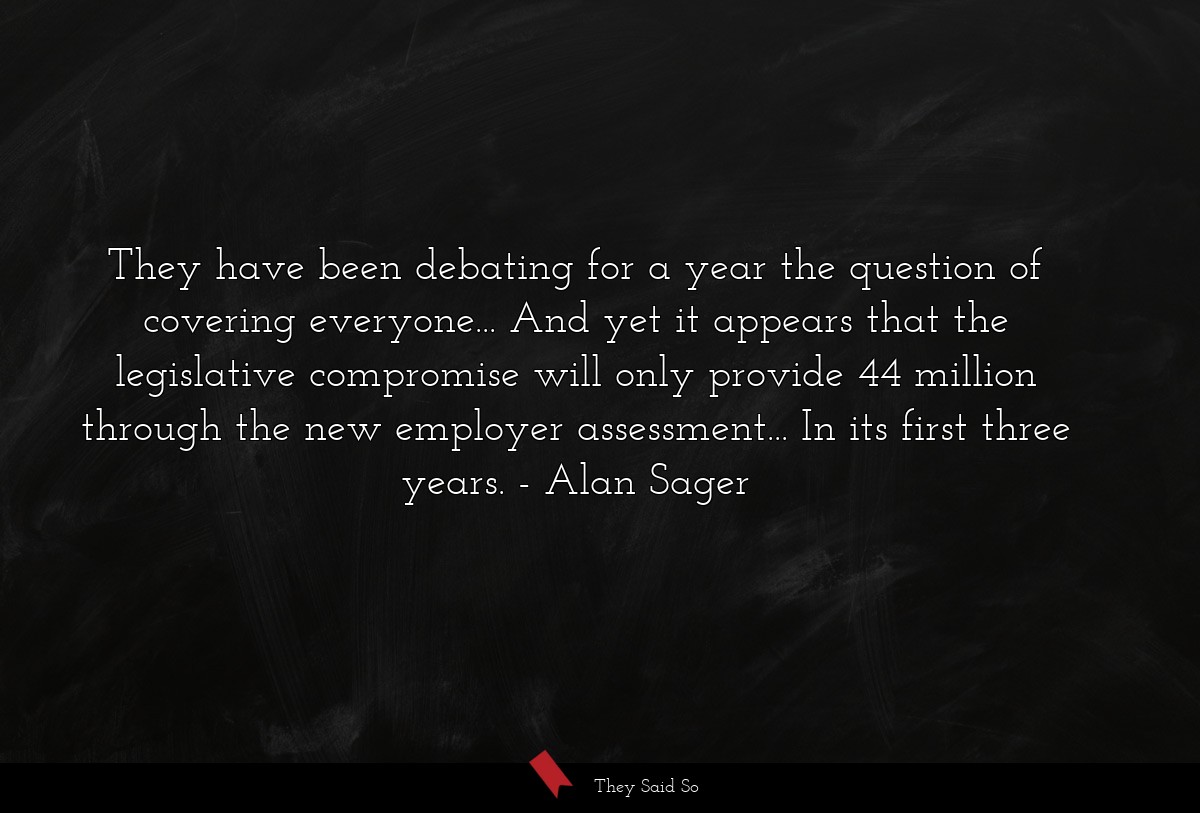 They have been debating for a year the question of covering everyone... And yet it appears that the legislative compromise will only provide 44 million through the new employer assessment... In its first three years.