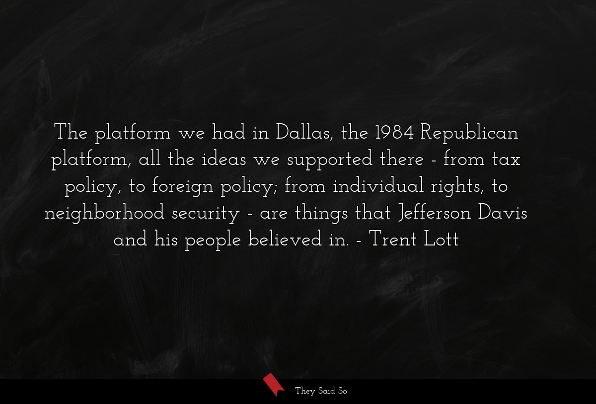 The platform we had in Dallas, the 1984 Republican platform, all the ideas we supported there - from tax policy, to foreign policy; from individual rights, to neighborhood security - are things that Jefferson Davis and his people believed in.