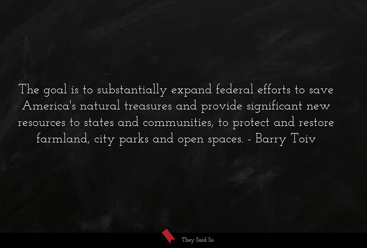 The goal is to substantially expand federal efforts to save America's natural treasures and provide significant new resources to states and communities, to protect and restore farmland, city parks and open spaces.