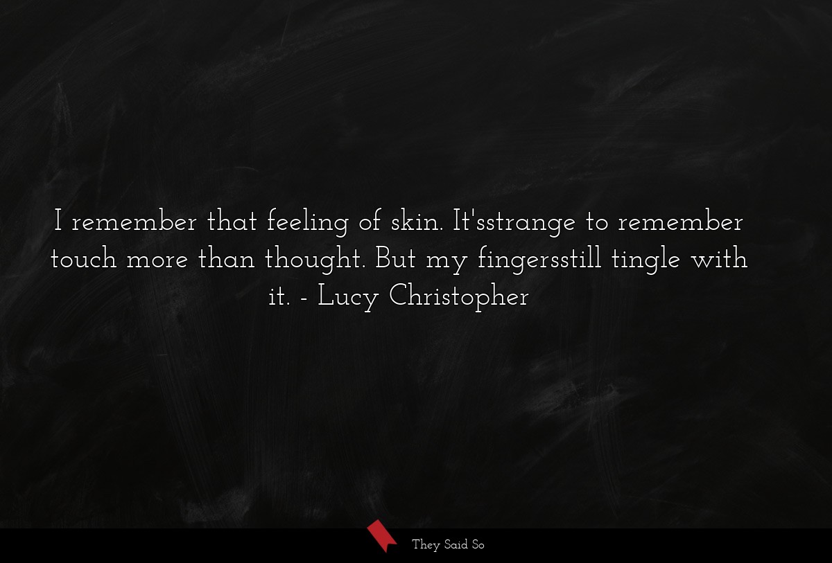 I remember that feeling of skin. It'sstrange to remember touch more than thought. But my fingersstill tingle with it.