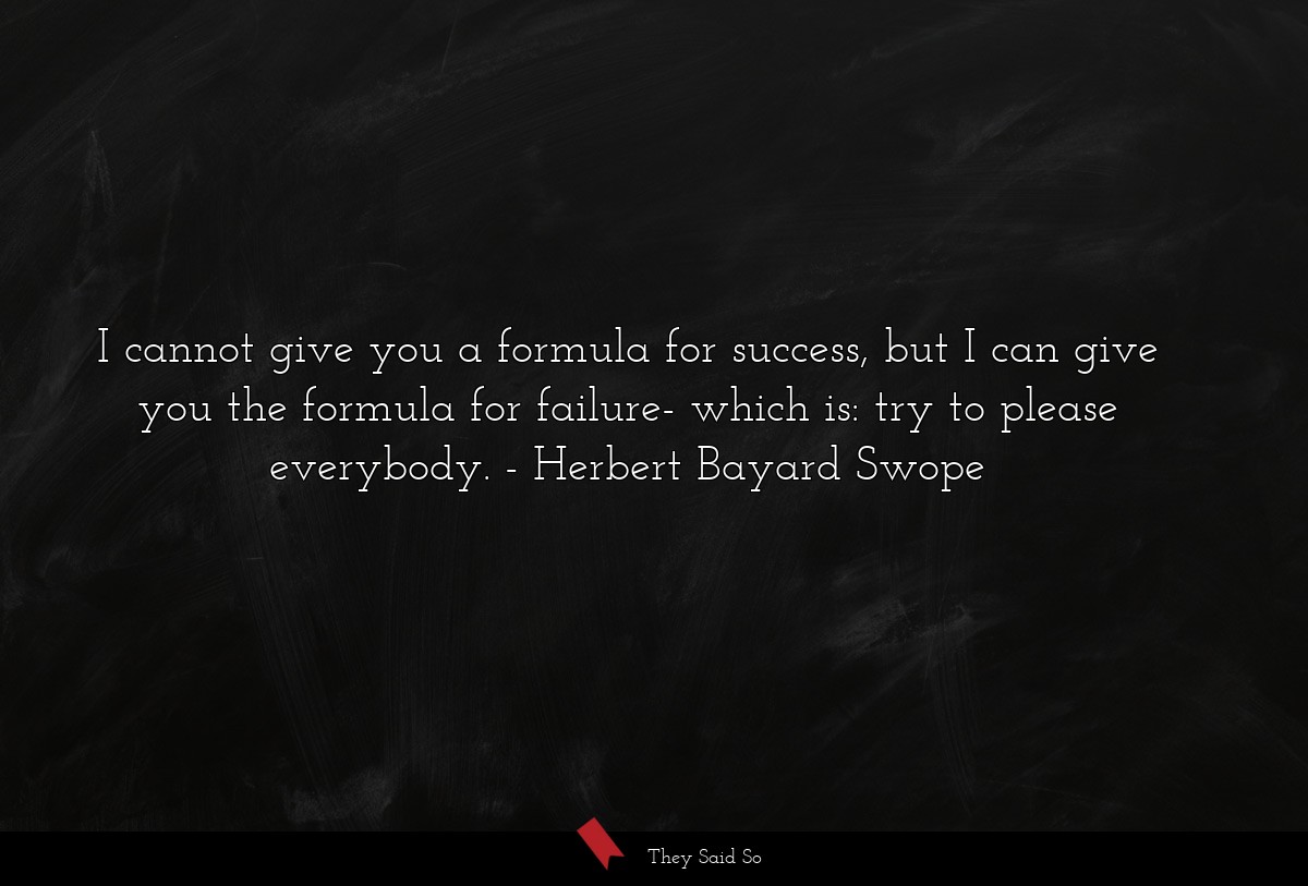 I cannot give you a formula for success, but I can give you the formula for failure- which is: try to please everybody.