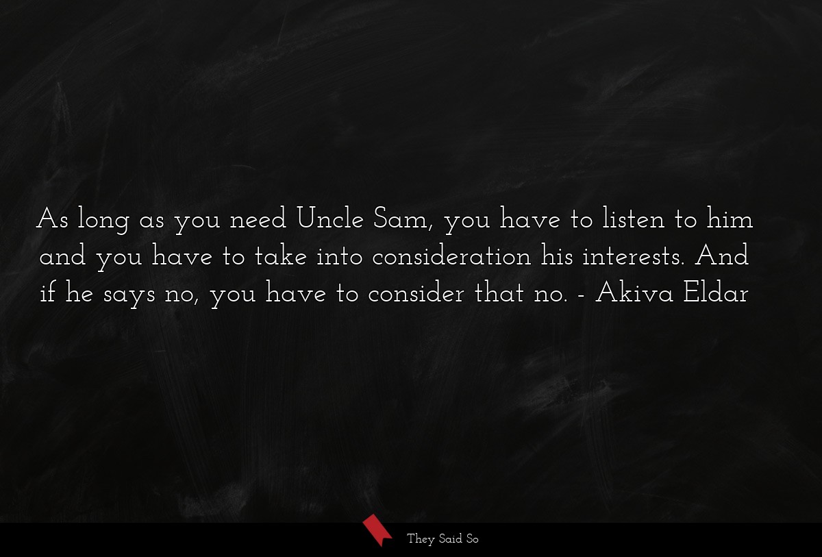 As long as you need Uncle Sam, you have to listen to him and you have to take into consideration his interests. And if he says no, you have to consider that no.