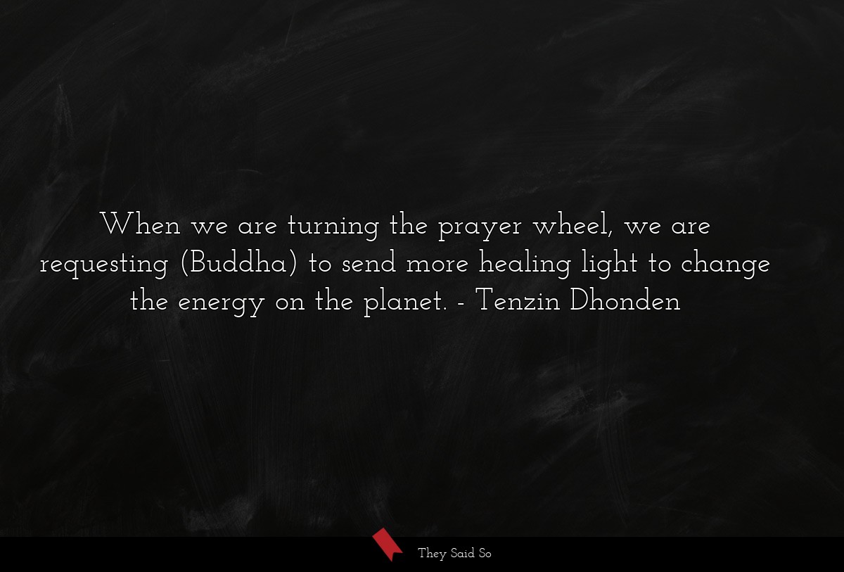 When we are turning the prayer wheel, we are requesting (Buddha) to send more healing light to change the energy on the planet.