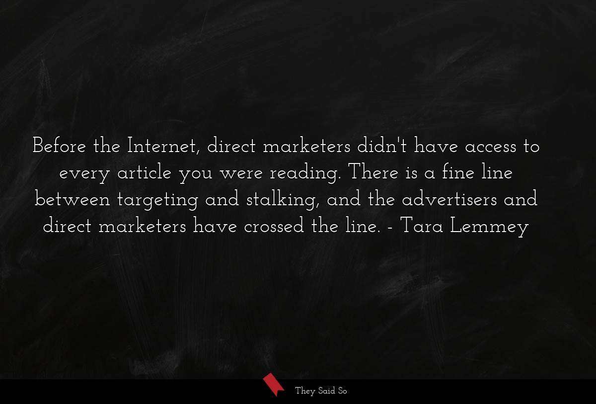 Before the Internet, direct marketers didn't have access to every article you were reading. There is a fine line between targeting and stalking, and the advertisers and direct marketers have crossed the line.
