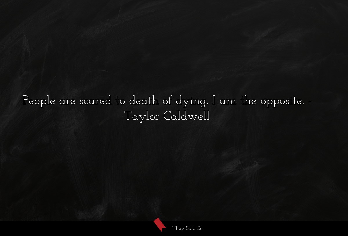 People are scared to death of dying. I am the opposite.