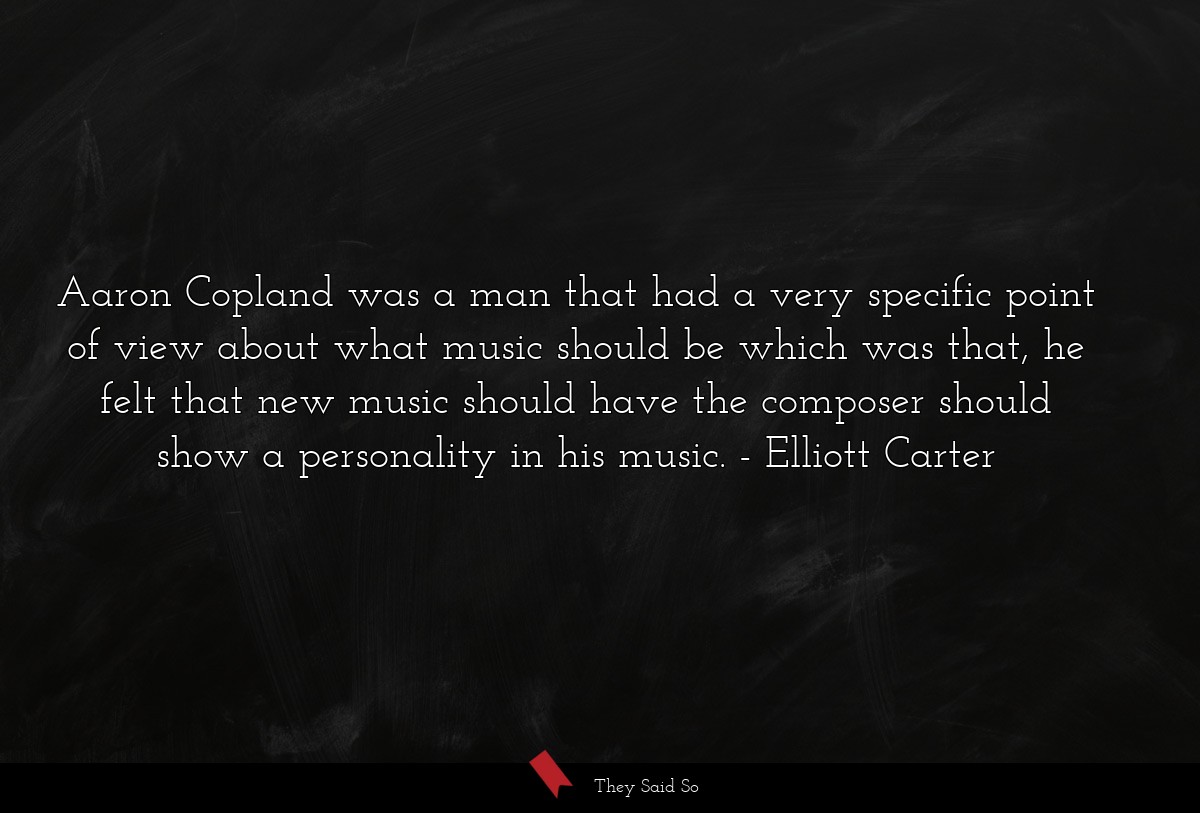 Aaron Copland was a man that had a very specific point of view about what music should be which was that, he felt that new music should have the composer should show a personality in his music.