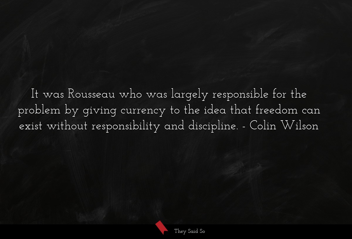 It was Rousseau who was largely responsible for the problem by giving currency to the idea that freedom can exist without responsibility and discipline.