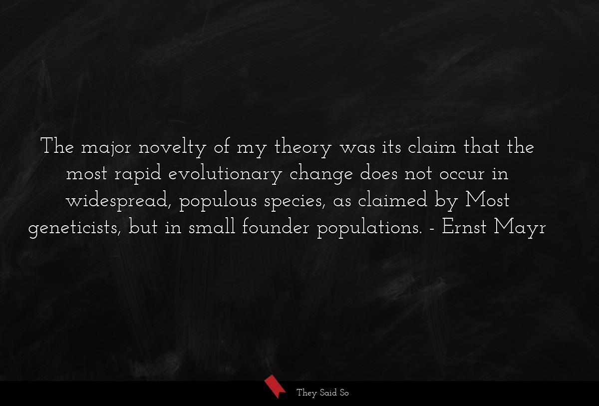 The major novelty of my theory was its claim that... | Ernst Mayr