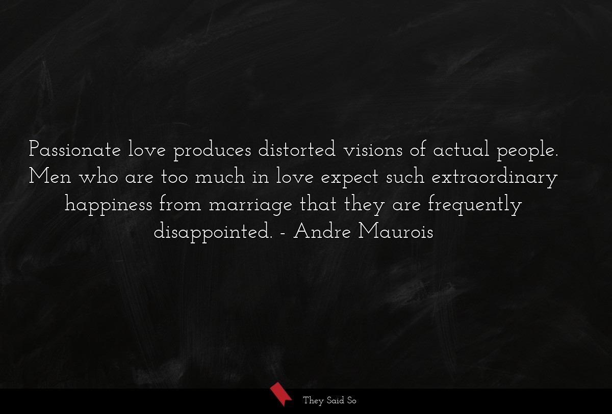 Passionate love produces distorted visions of actual people. Men who are too much in love expect such extraordinary happiness from marriage that they are frequently disappointed.