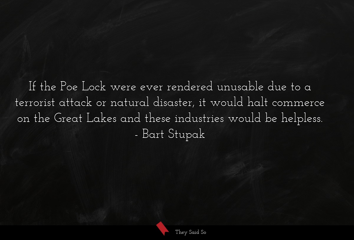 If the Poe Lock were ever rendered unusable due to a terrorist attack or natural disaster, it would halt commerce on the Great Lakes and these industries would be helpless.