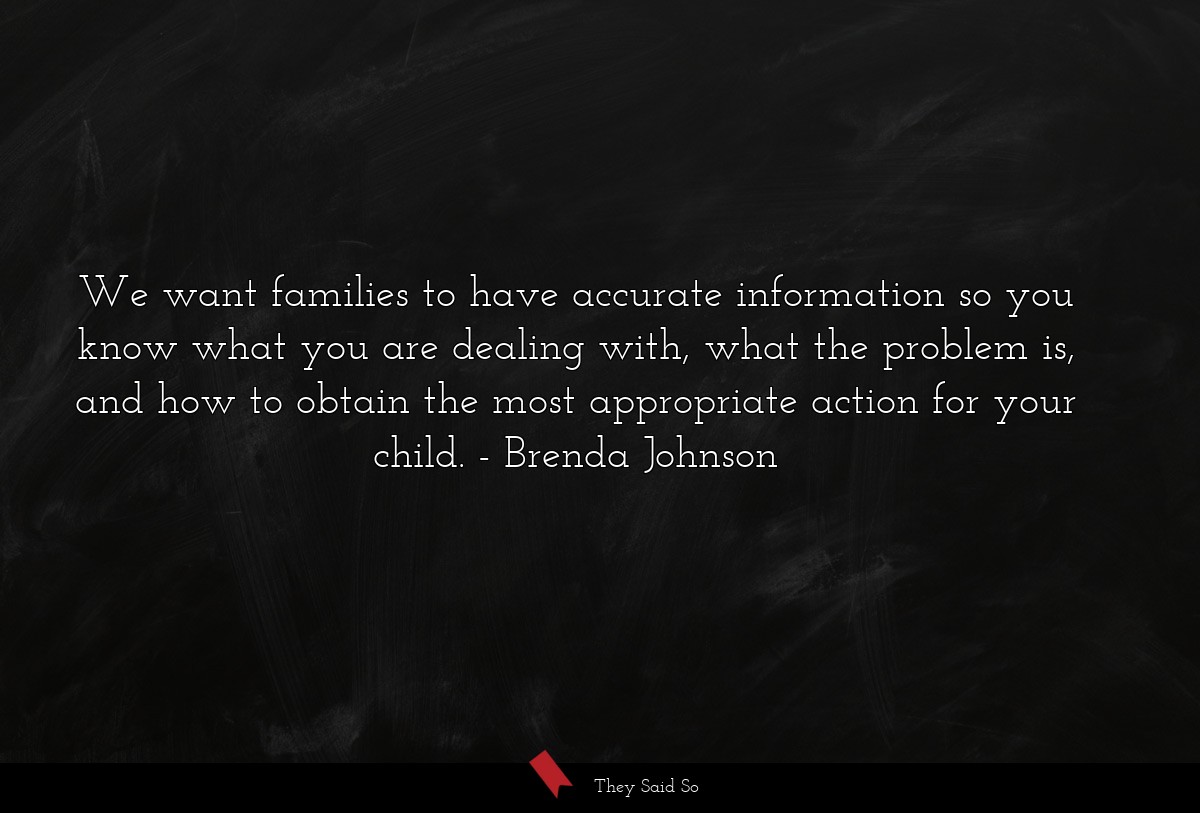 We want families to have accurate information so you know what you are dealing with, what the problem is, and how to obtain the most appropriate action for your child.