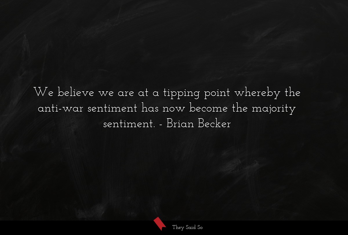 We believe we are at a tipping point whereby the anti-war sentiment has now become the majority sentiment.