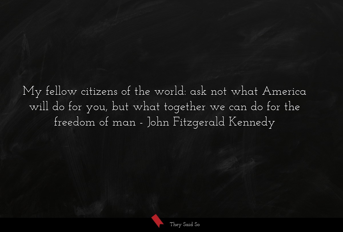 My fellow citizens of the world: ask not what America will do for you, but what together we can do for the freedom of man