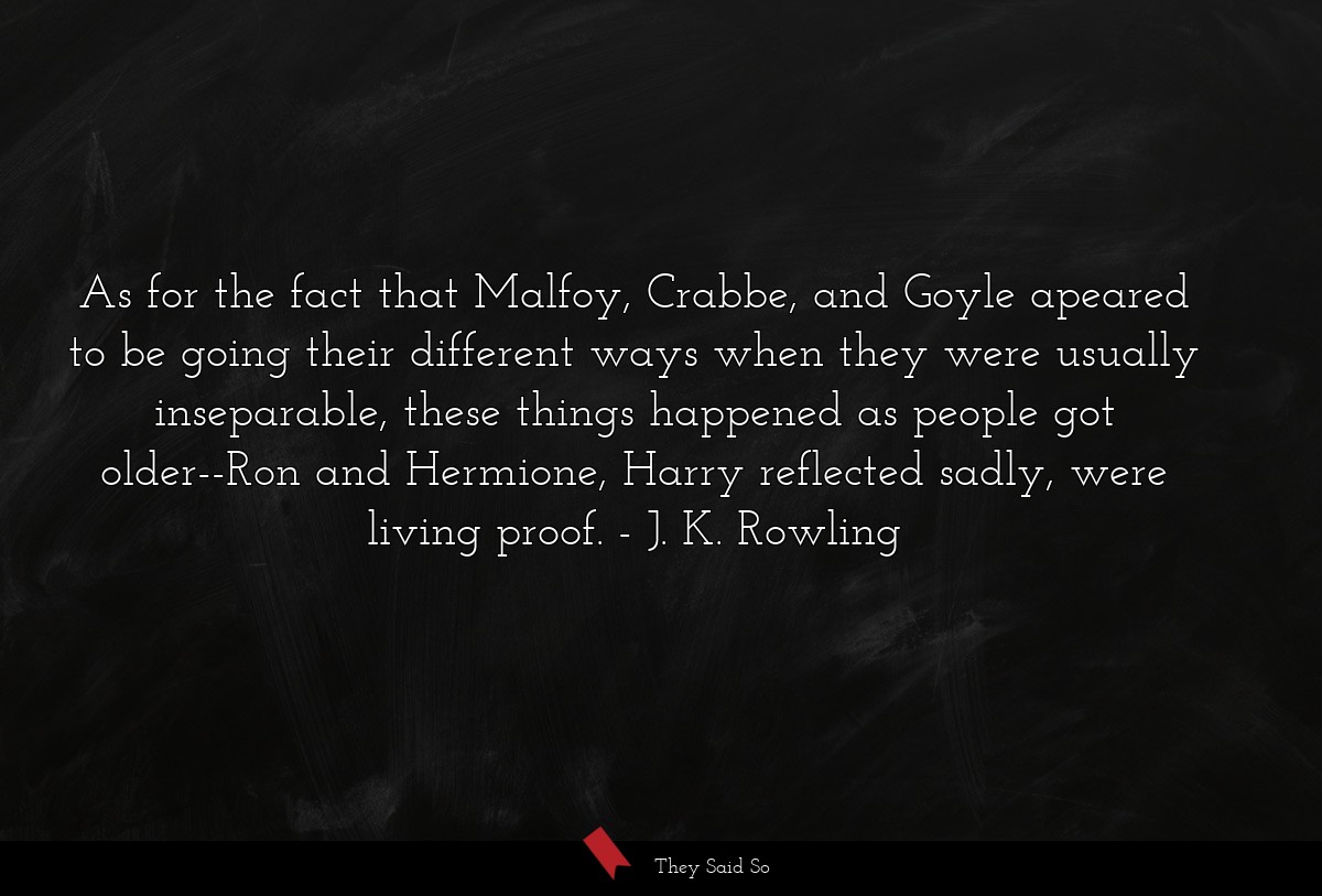 As for the fact that Malfoy, Crabbe, and Goyle apeared to be going their different ways when they were usually inseparable, these things happened as people got older--Ron and Hermione, Harry reflected sadly, were living proof.