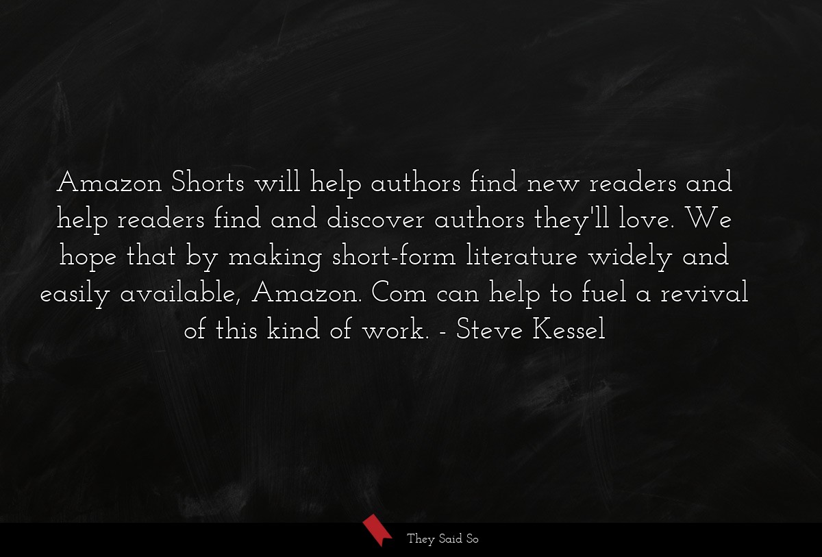 Amazon Shorts will help authors find new readers and help readers find and discover authors they'll love. We hope that by making short-form literature widely and easily available, Amazon. Com can help to fuel a revival of this kind of work.