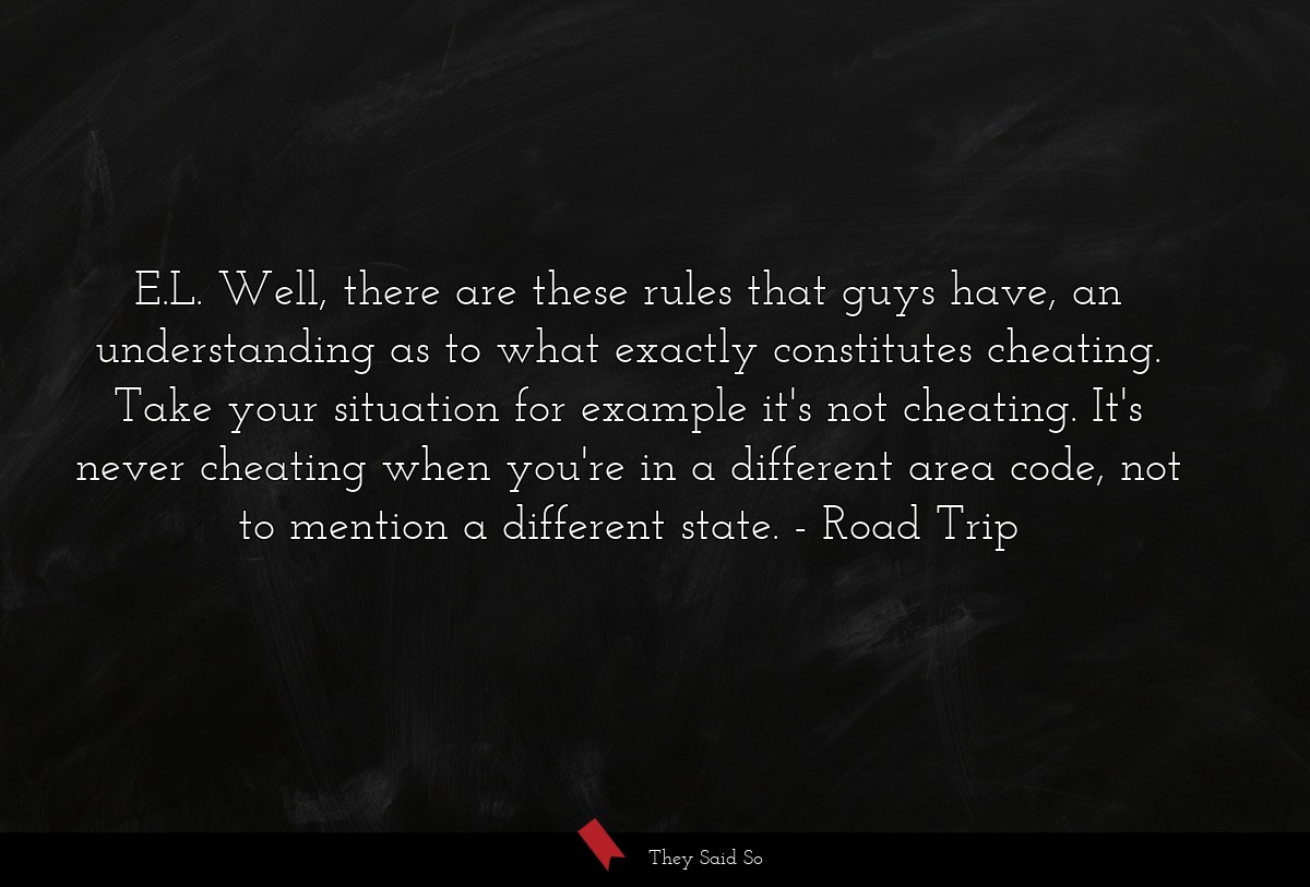E.L. Well, there are these rules that guys have, an understanding as to what exactly constitutes cheating. Take your situation for example it's not cheating. It's never cheating when you're in a different area code, not to mention a different state.