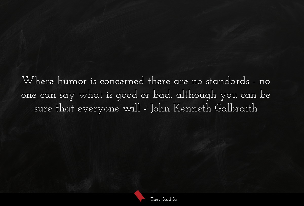 Where humor is concerned there are no standards - no one can say what is good or bad, although you can be sure that everyone will