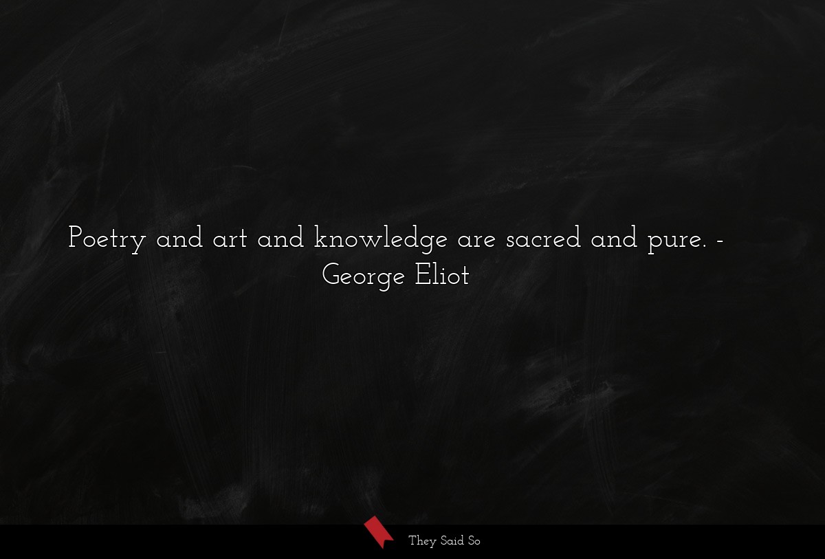 Poetry and art and knowledge are sacred and pure.... | George Eliot