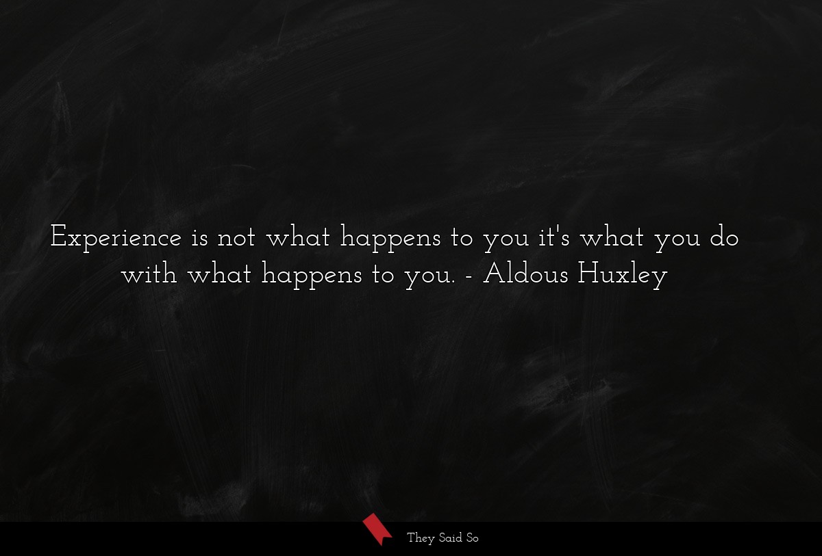 Experience is not what happens to you it's what you do with what happens to you.