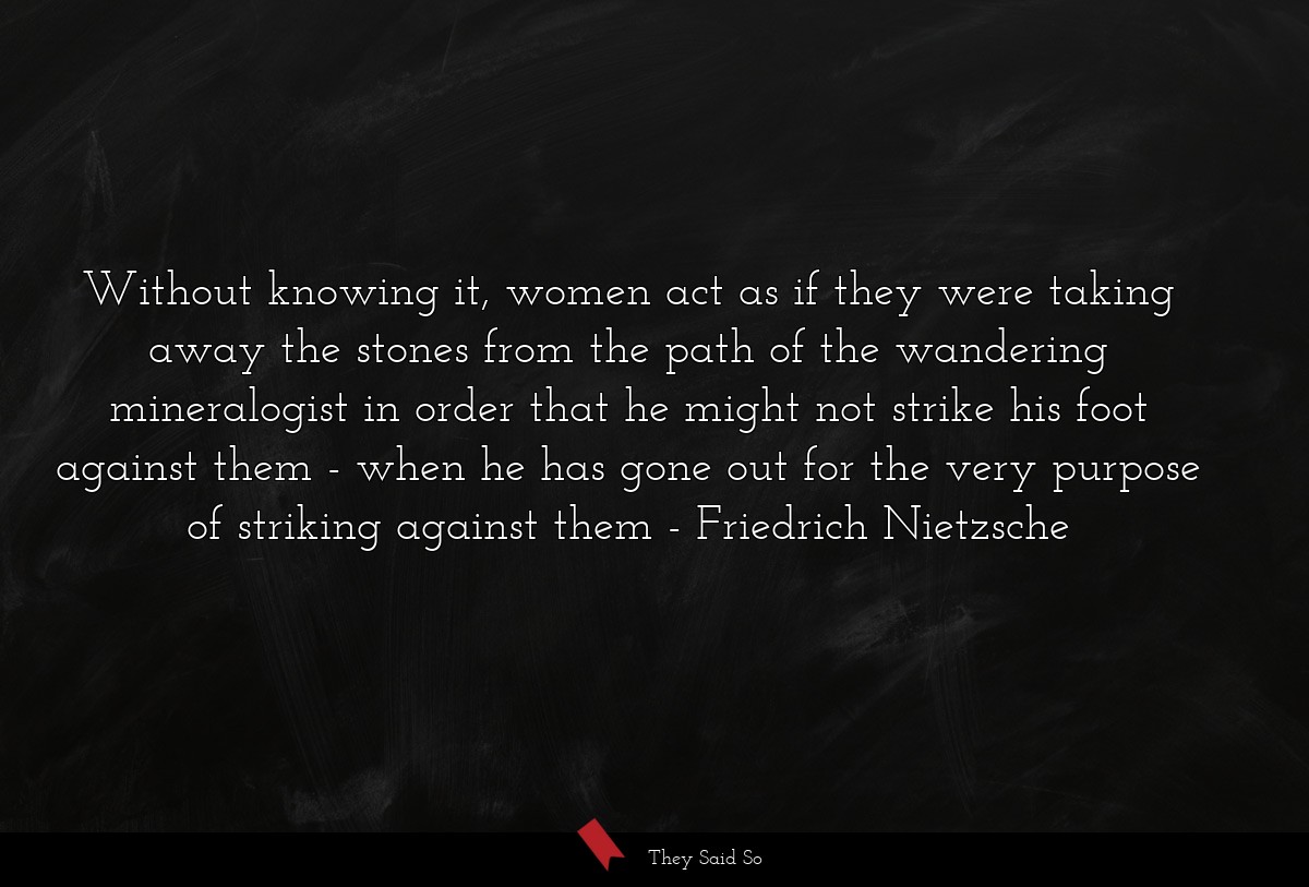 Without knowing it, women act as if they were... | Friedrich Nietzsche