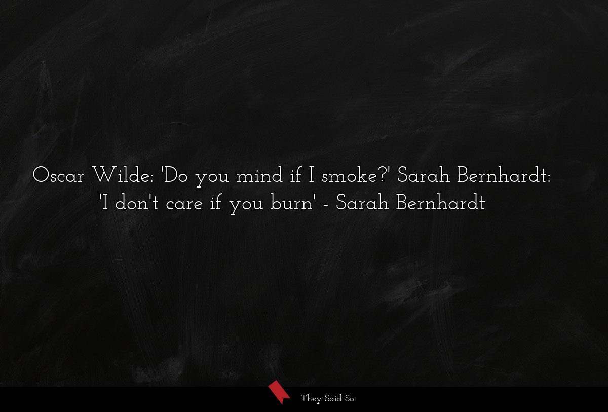 Oscar Wilde: 'Do you mind if I smoke?' Sarah Bernhardt: 'I don't care if you burn'