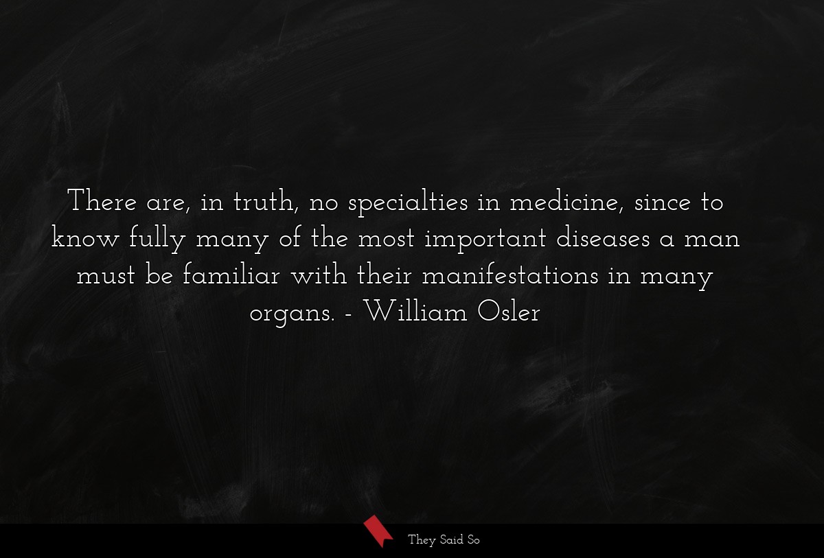 There are, in truth, no specialties in medicine, since to know fully many of the most important diseases a man must be familiar with their manifestations in many organs.