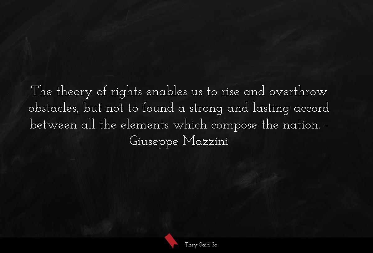 The theory of rights enables us to rise and overthrow obstacles, but not to found a strong and lasting accord between all the elements which compose the nation.