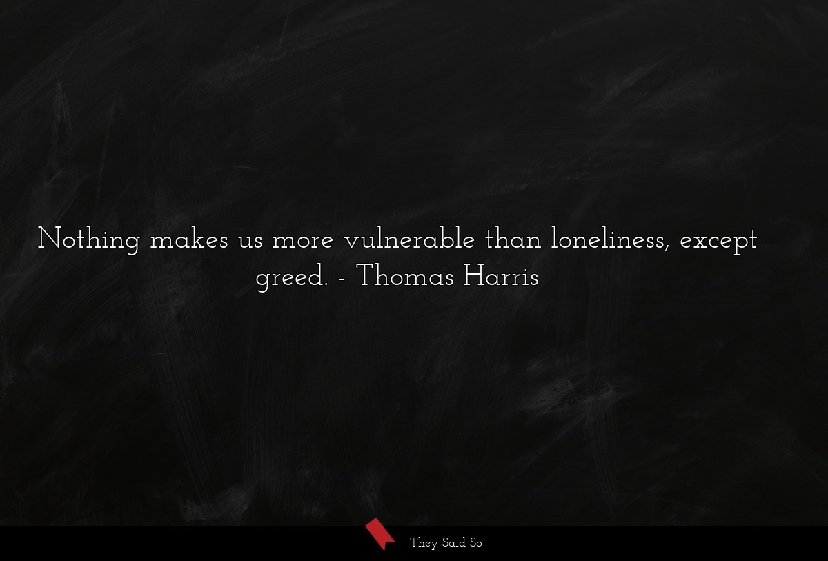Nothing makes us more vulnerable than loneliness, except greed.