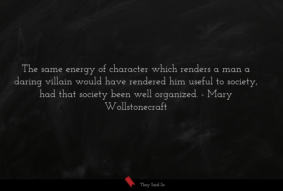 The same energy of character which renders a man a daring villain would have rendered him useful to society, had that society been well organized.