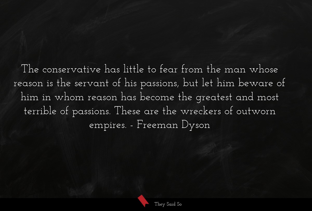 The conservative has little to fear from the man whose reason is the servant of his passions, but let him beware of him in whom reason has become the greatest and most terrible of passions. These are the wreckers of outworn empires.