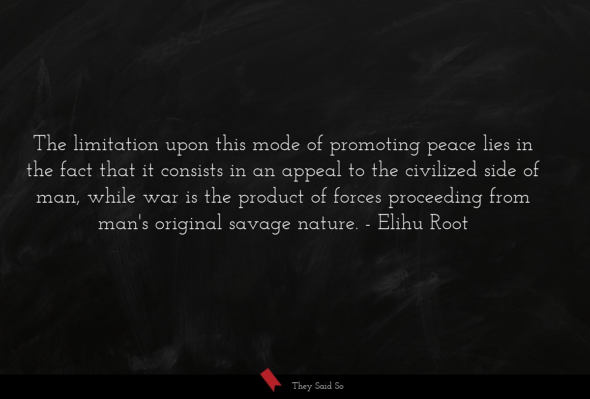 The limitation upon this mode of promoting peace lies in the fact that it consists in an appeal to the civilized side of man, while war is the product of forces proceeding from man's original savage nature.