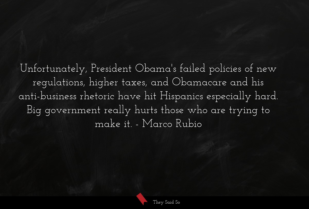Unfortunately, President Obama's failed policies of new regulations, higher taxes, and Obamacare and his anti-business rhetoric have hit Hispanics especially hard. Big government really hurts those who are trying to make it.