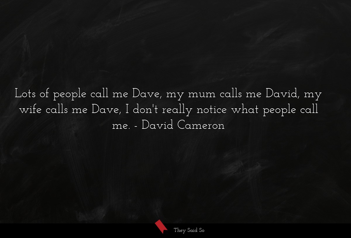 Lots of people call me Dave, my mum calls me David, my wife calls me Dave, I don't really notice what people call me.