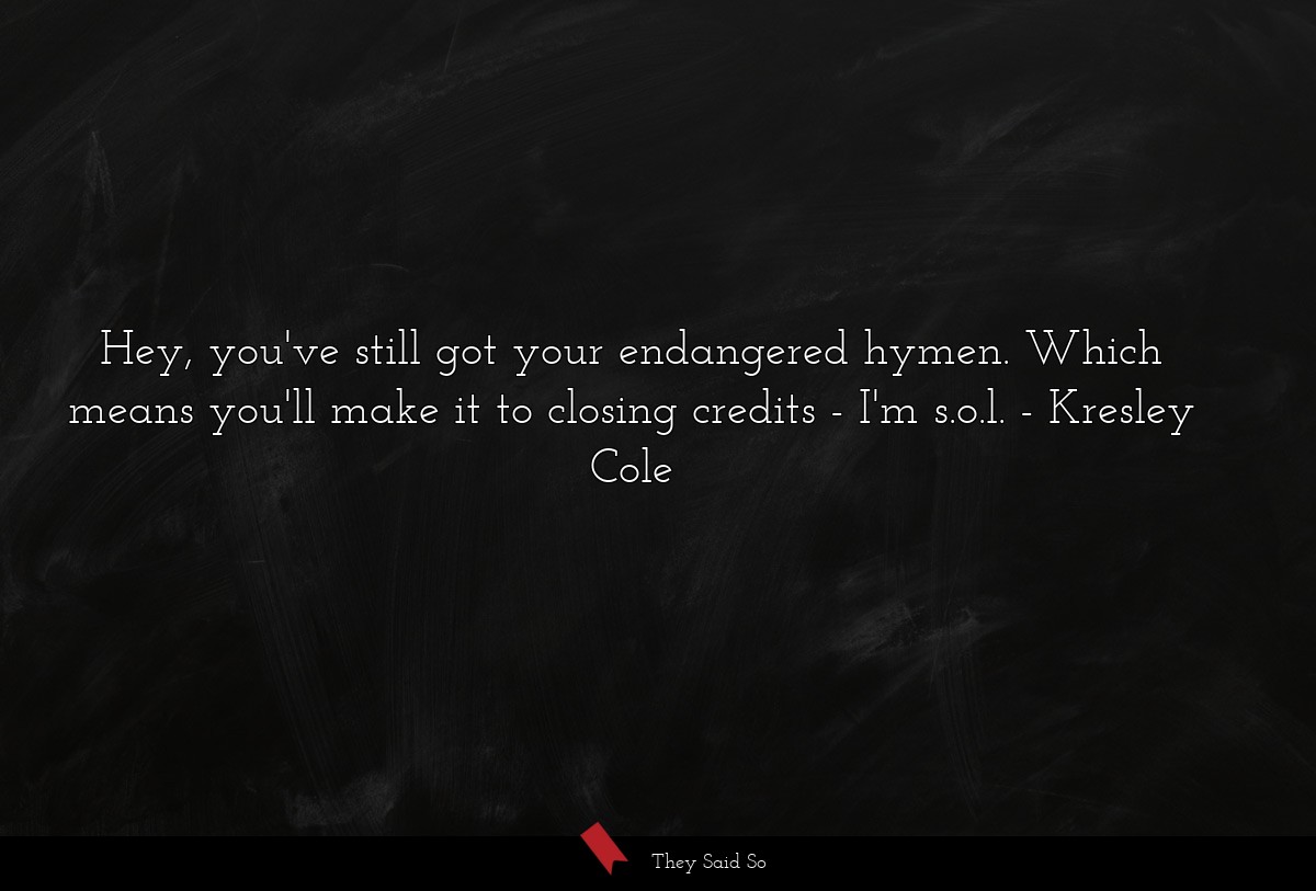 Hey, you've still got your endangered hymen. Which means you'll make it to closing credits - I'm s.o.l.