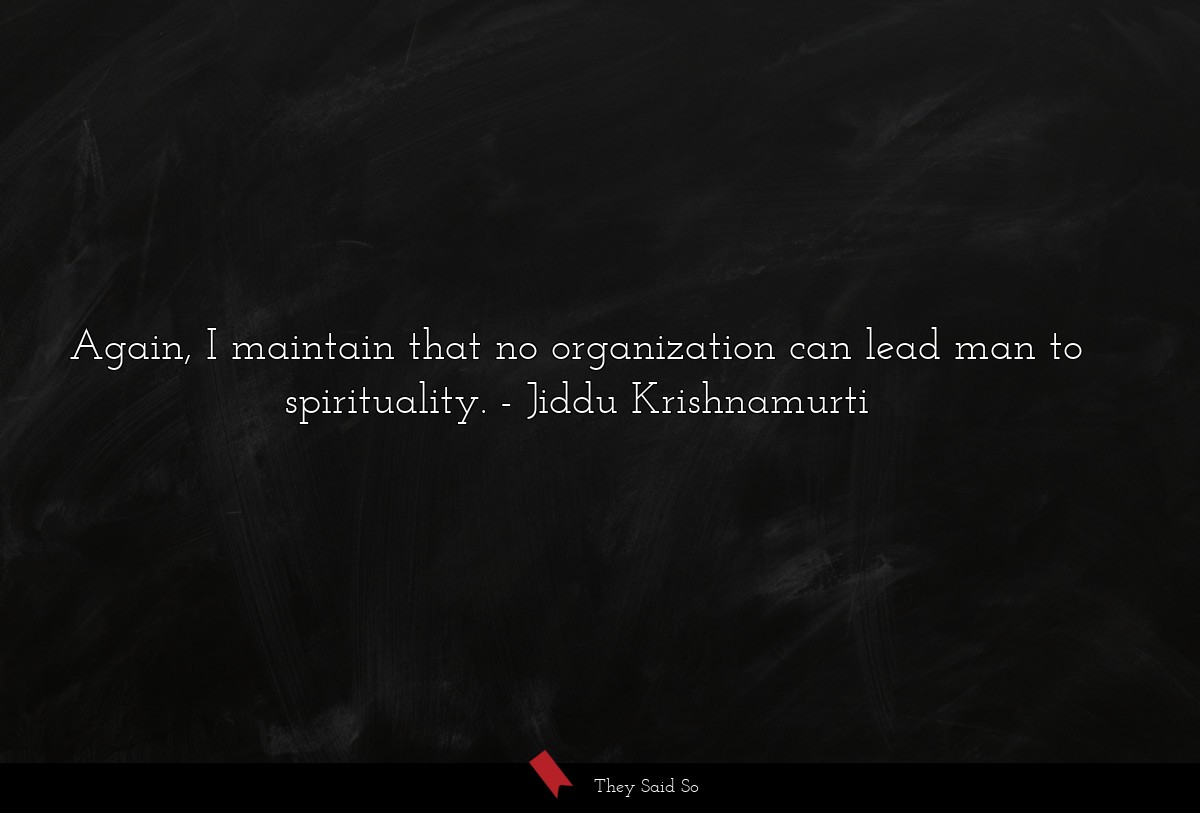 Again, I maintain that no organization can lead man to spirituality.