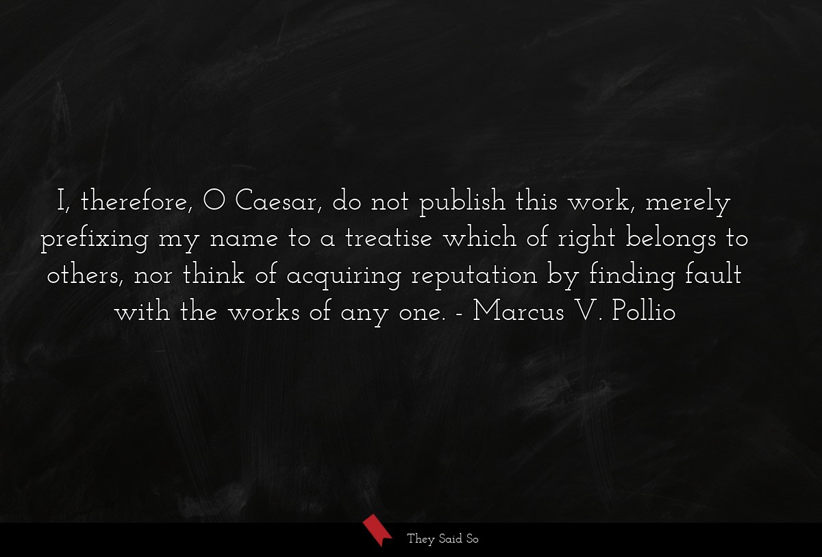 I, therefore, O Caesar, do not publish this work, merely prefixing my name to a treatise which of right belongs to others, nor think of acquiring reputation by finding fault with the works of any one.