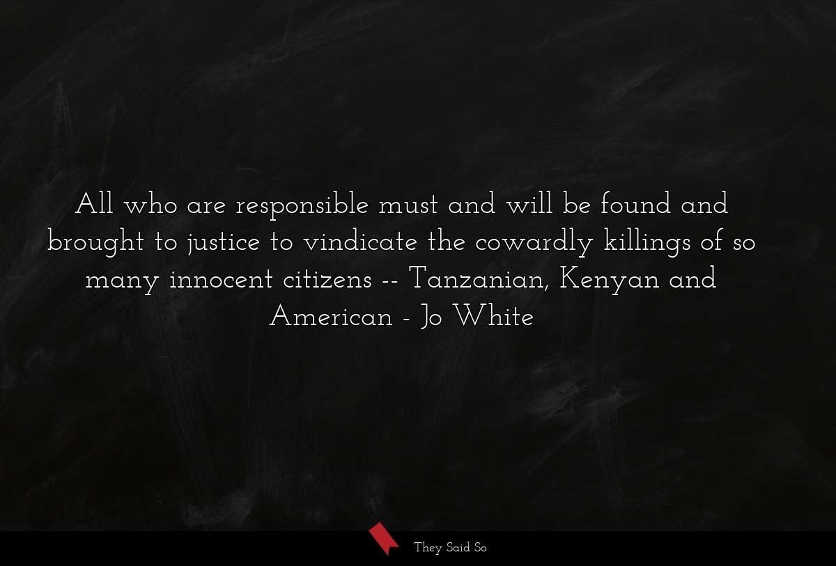 All who are responsible must and will be found and brought to justice to vindicate the cowardly killings of so many innocent citizens -- Tanzanian, Kenyan and American