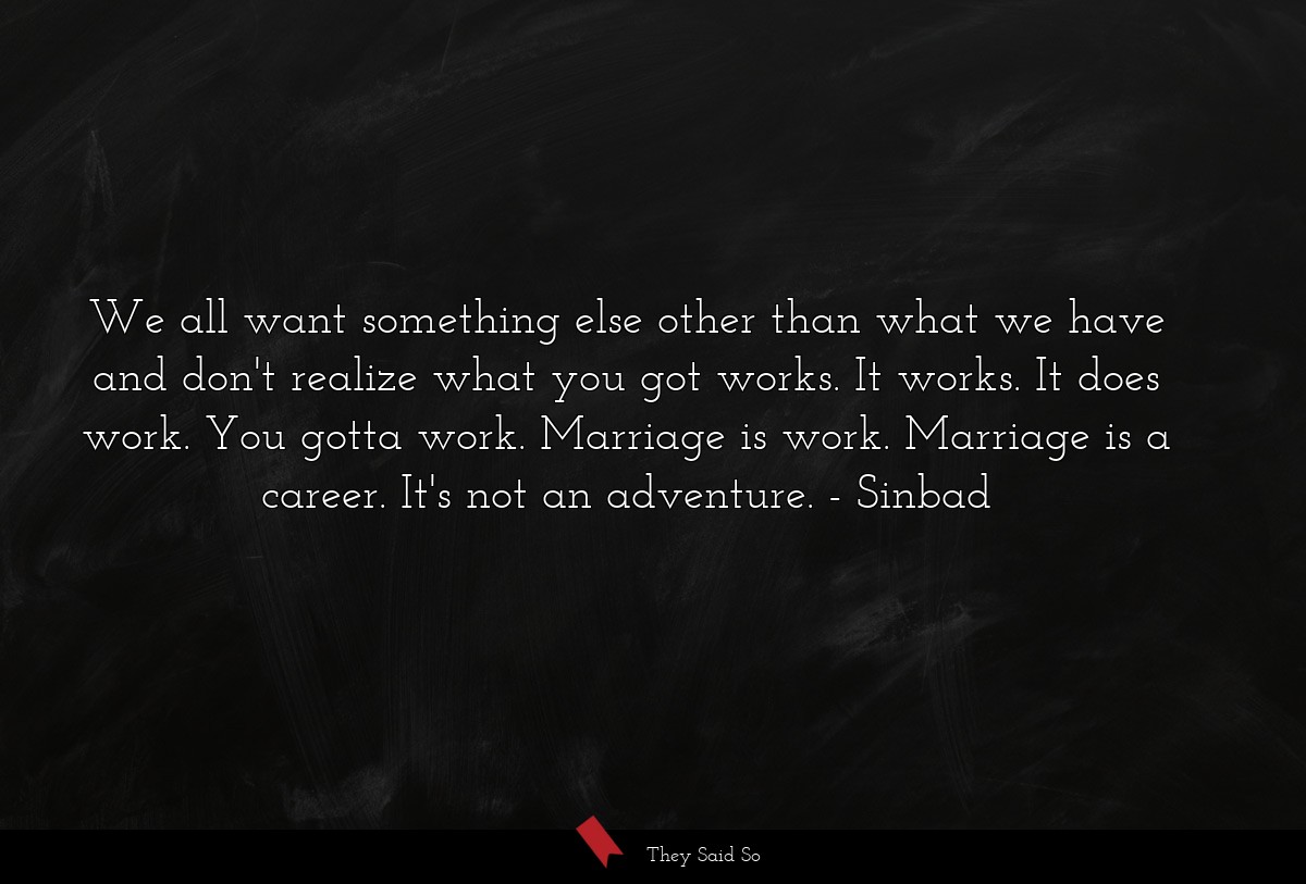 We all want something else other than what we have and don't realize what you got works. It works. It does work. You gotta work. Marriage is work. Marriage is a career. It's not an adventure.