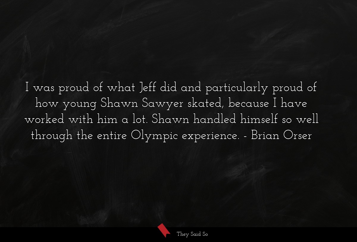 I was proud of what Jeff did and particularly proud of how young Shawn Sawyer skated, because I have worked with him a lot. Shawn handled himself so well through the entire Olympic experience.