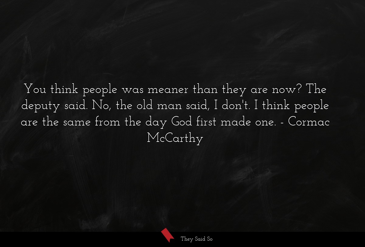 You think people was meaner than they are now?... | Cormac McCarthy