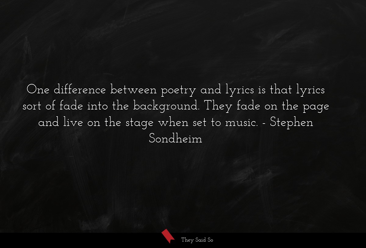 One difference between poetry and lyrics is that lyrics sort of fade into the background. They fade on the page and live on the stage when set to music.