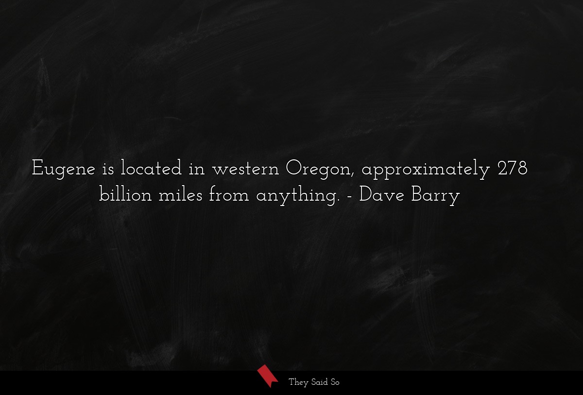 Eugene is located in western Oregon, approximately 278 billion miles from anything.