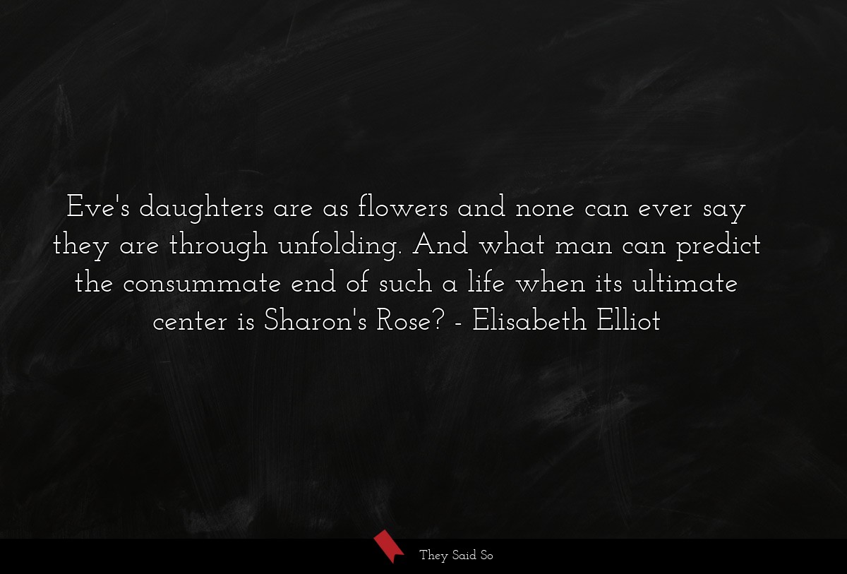 Eve's daughters are as flowers and none can ever say they are through unfolding. And what man can predict the consummate end of such a life when its ultimate center is Sharon's Rose?