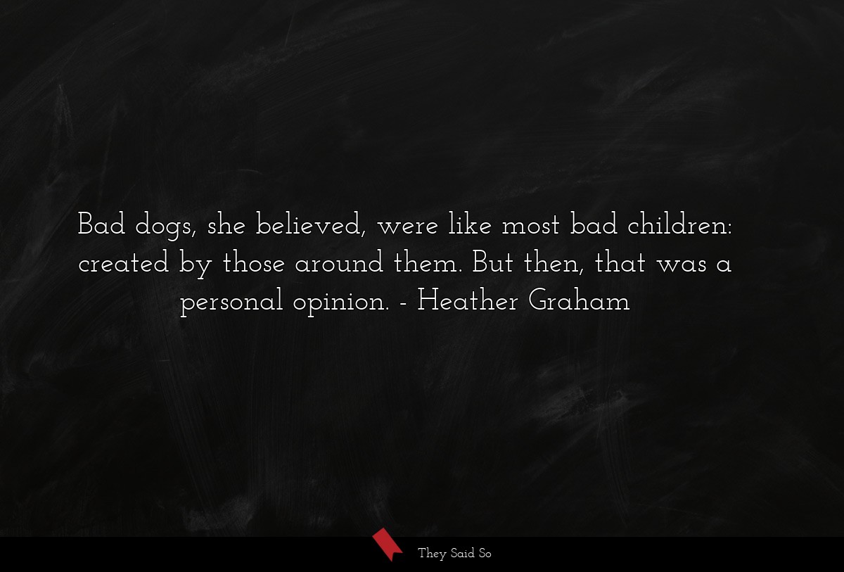 Bad dogs, she believed, were like most bad children: created by those around them. But then, that was a personal opinion.