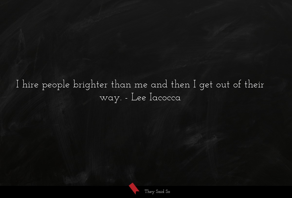I hire people brighter than me and then I get out... | Lee Iacocca