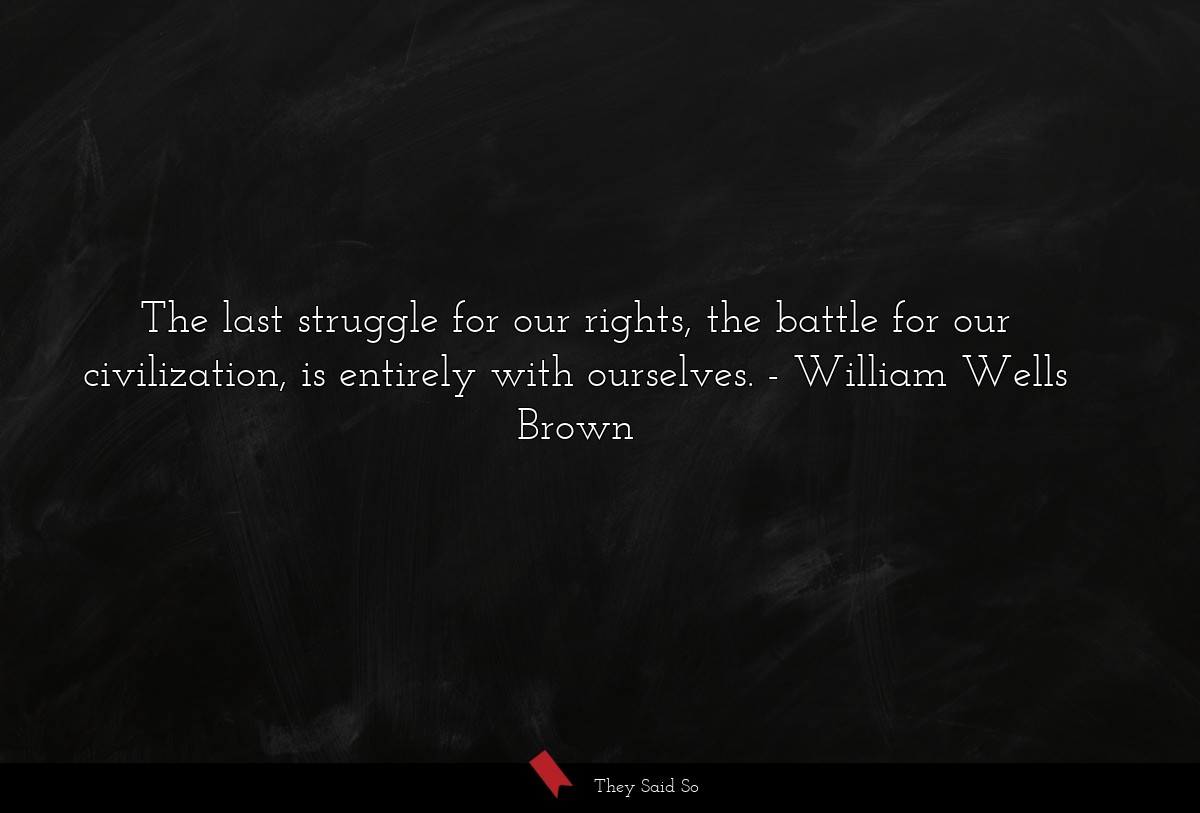 The last struggle for our rights, the battle for our civilization, is entirely with ourselves.